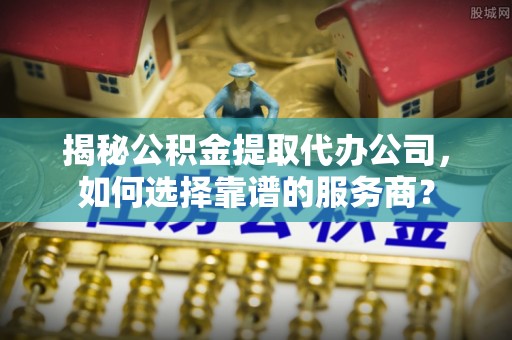 高树揭秘公积金提取代办公司，如何选择靠谱的服务商？