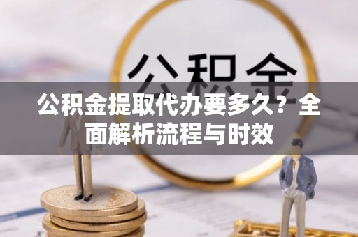 高树公积金提取代办要多久？全面解析流程与时效