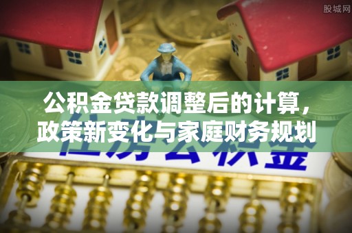 高树公积金贷款调整后的计算，政策新变化与家庭财务规划