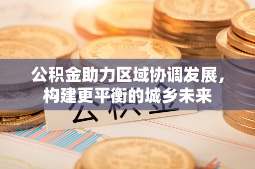 高树公积金助力区域协调发展，构建更平衡的城乡未来