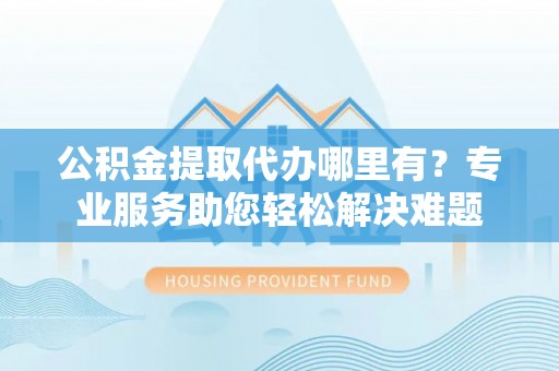 高树公积金提取代办哪里有？专业服务助您轻松解决难题