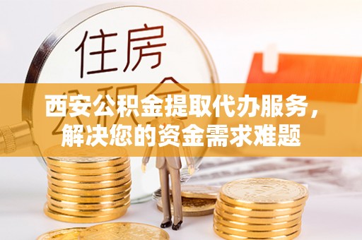 高树西安公积金提取代办服务，解决您的资金需求难题