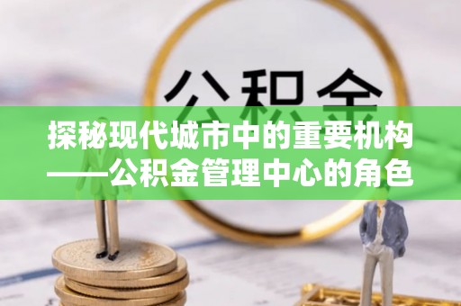 高树探秘现代城市中的重要机构——公积金管理中心的角色与使命
