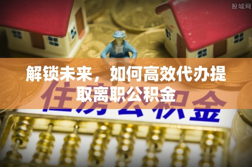 高树解锁未来，如何高效代办提取离职公积金