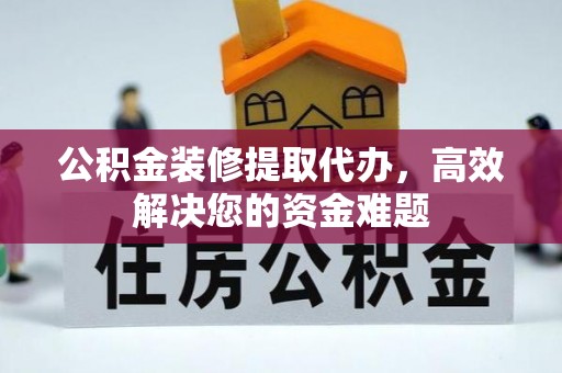 高树公积金装修提取代办，高效解决您的资金难题
