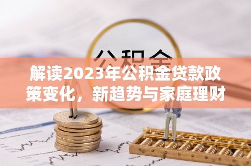 高树解读2023年公积金贷款政策变化，新趋势与家庭理财规划