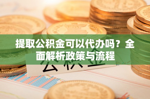 高树提取公积金可以代办吗？全面解析政策与流程