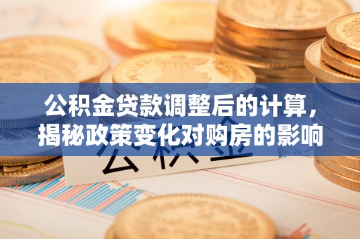高树公积金贷款调整后的计算，揭秘政策变化对购房的影响