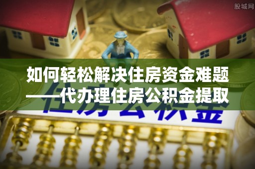 高树如何轻松解决住房资金难题——代办理住房公积金提取服务详解