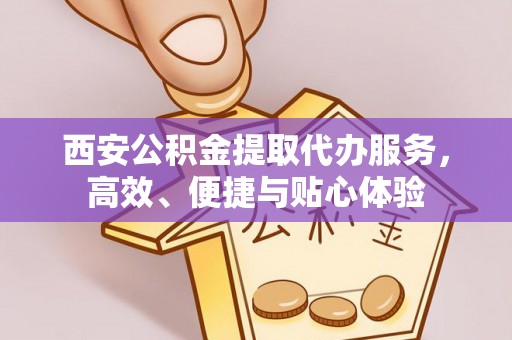 高树西安公积金提取代办服务，高效、便捷与贴心体验