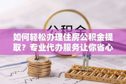 高树如何轻松办理住房公积金提取？专业代办服务让你省心无忧
