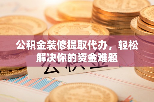 高树公积金装修提取代办，轻松解决你的资金难题