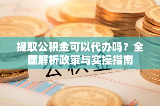 高树提取公积金可以代办吗？全面解析政策与实操指南