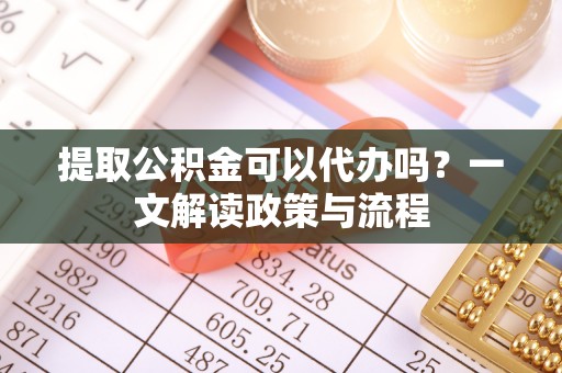 高树提取公积金可以代办吗？一文解读政策与流程