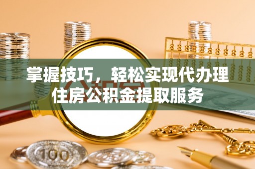 高树掌握技巧，轻松实现代办理住房公积金提取服务