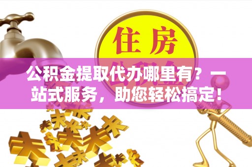 高树公积金提取代办哪里有？一站式服务，助您轻松搞定！