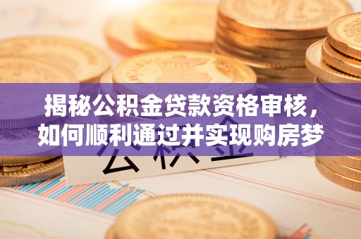 高树揭秘公积金贷款资格审核，如何顺利通过并实现购房梦想