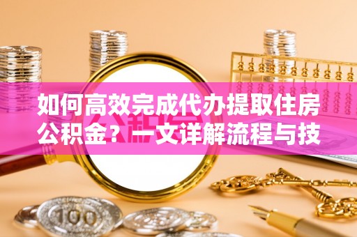 高树如何高效完成代办提取住房公积金？一文详解流程与技巧