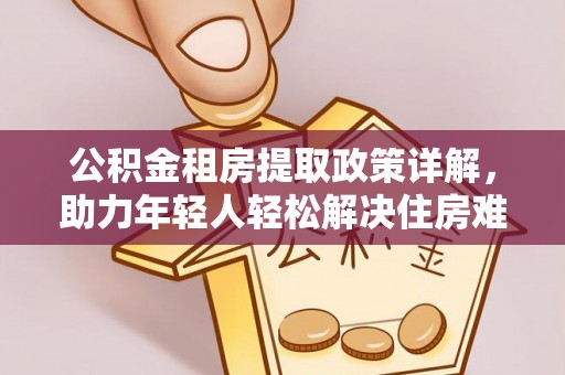 高树公积金租房提取政策详解，助力年轻人轻松解决住房难题