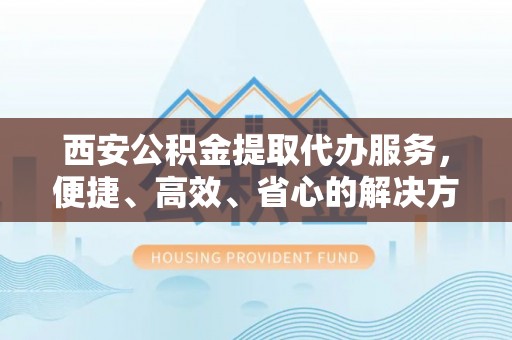高树西安公积金提取代办服务，便捷、高效、省心的解决方案