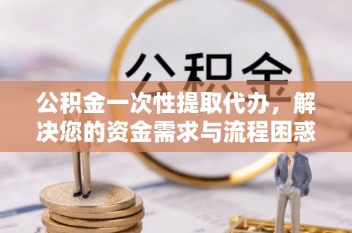 高树公积金一次性提取代办，解决您的资金需求与流程困惑