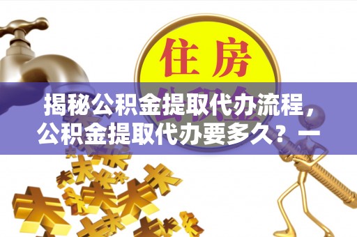 高树揭秘公积金提取代办流程，公积金提取代办要多久？一文读懂