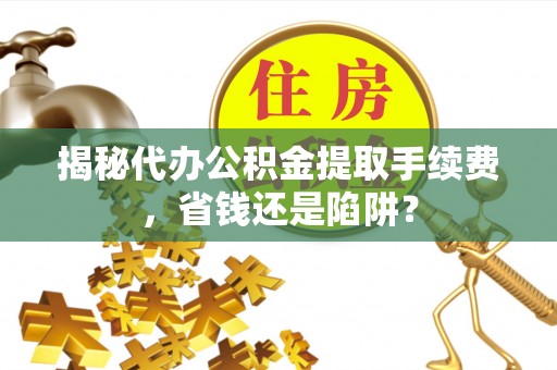 高树揭秘代办公积金提取手续费，省钱还是陷阱？