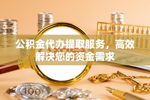 高树公积金代办提取服务，高效解决您的资金需求