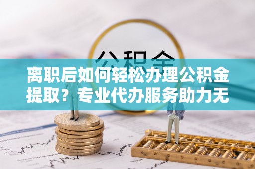 高树离职后如何轻松办理公积金提取？专业代办服务助力无忧