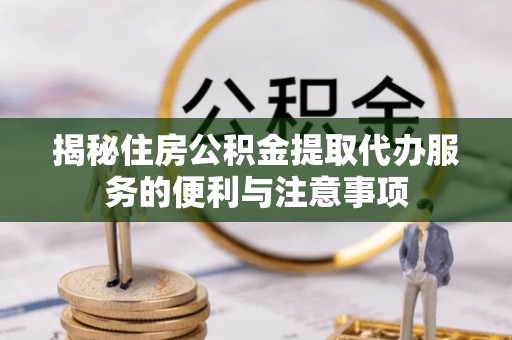 高树揭秘住房公积金提取代办服务的便利与注意事项