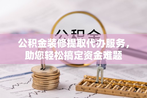 高树公积金装修提取代办服务，助您轻松搞定资金难题