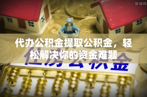 高树代办公积金提取公积金，轻松解决你的资金难题