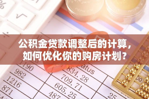 高树公积金贷款调整后的计算，如何优化你的购房计划？