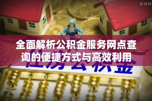 高树全面解析公积金服务网点查询的便捷方式与高效利用