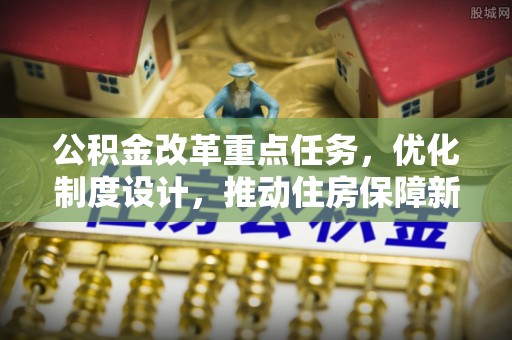 高树公积金改革重点任务，优化制度设计，推动住房保障新发展