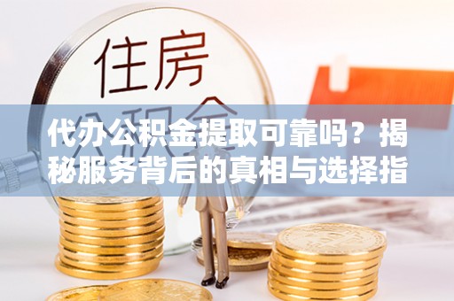 高树代办公积金提取可靠吗？揭秘服务背后的真相与选择指南