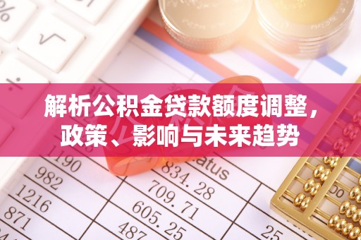 高树解析公积金贷款额度调整，政策、影响与未来趋势