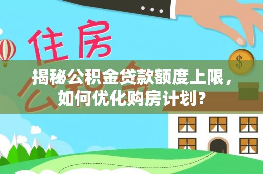 高树揭秘公积金贷款额度上限，如何优化购房计划？