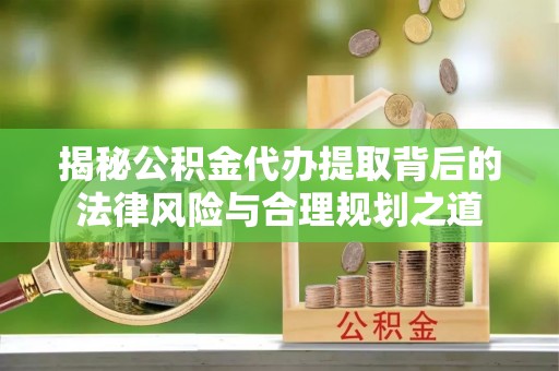 高树揭秘公积金代办提取背后的法律风险与合理规划之道