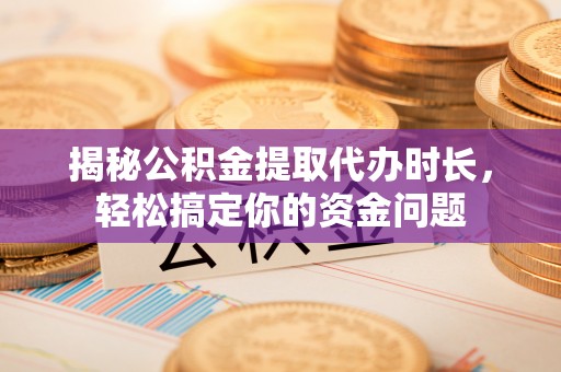 高树揭秘公积金提取代办时长，轻松搞定你的资金问题