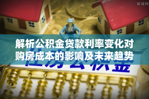 高树解析公积金贷款利率变化对购房成本的影响及未来趋势