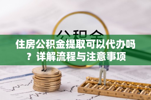 高树住房公积金提取可以代办吗？详解流程与注意事项