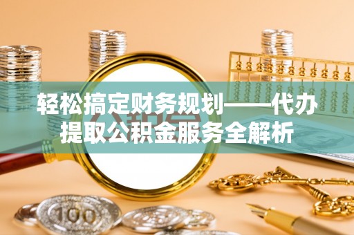 高树轻松搞定财务规划——代办提取公积金服务全解析