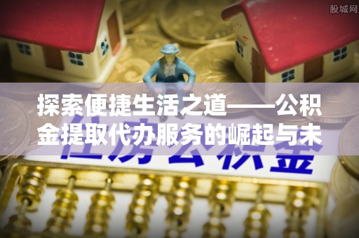 高树探索便捷生活之道——公积金提取代办服务的崛起与未来