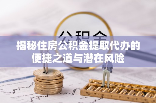 高树揭秘住房公积金提取代办的便捷之道与潜在风险