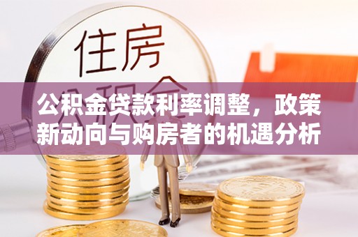 高树公积金贷款利率调整，政策新动向与购房者的机遇分析