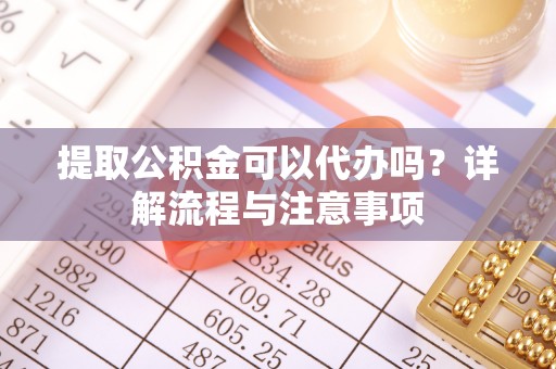 高树提取公积金可以代办吗？详解流程与注意事项