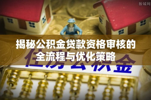 高树揭秘公积金贷款资格审核的全流程与优化策略
