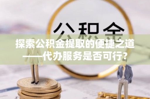 高树探索公积金提取的便捷之道——代办服务是否可行？