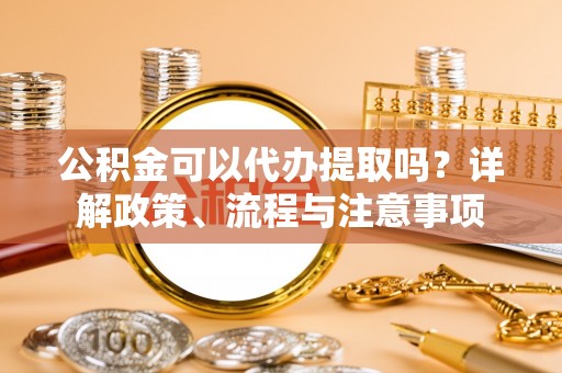 高树公积金可以代办提取吗？详解政策、流程与注意事项